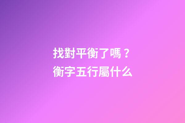 找對平衡了嗎？衡字五行屬什么